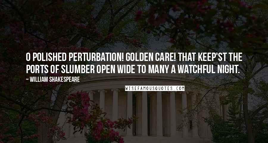 William Shakespeare Quotes: O polished perturbation! golden care! That keep'st the ports of slumber open wide To many a watchful night.