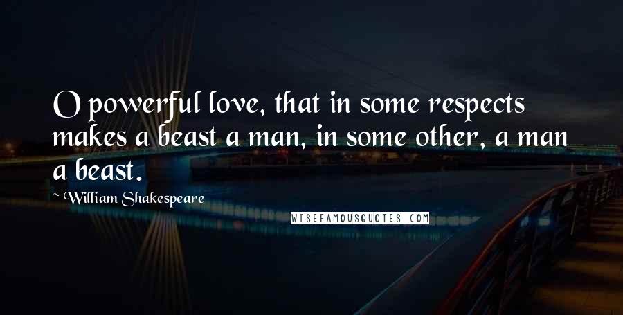 William Shakespeare Quotes: O powerful love, that in some respects makes a beast a man, in some other, a man a beast.