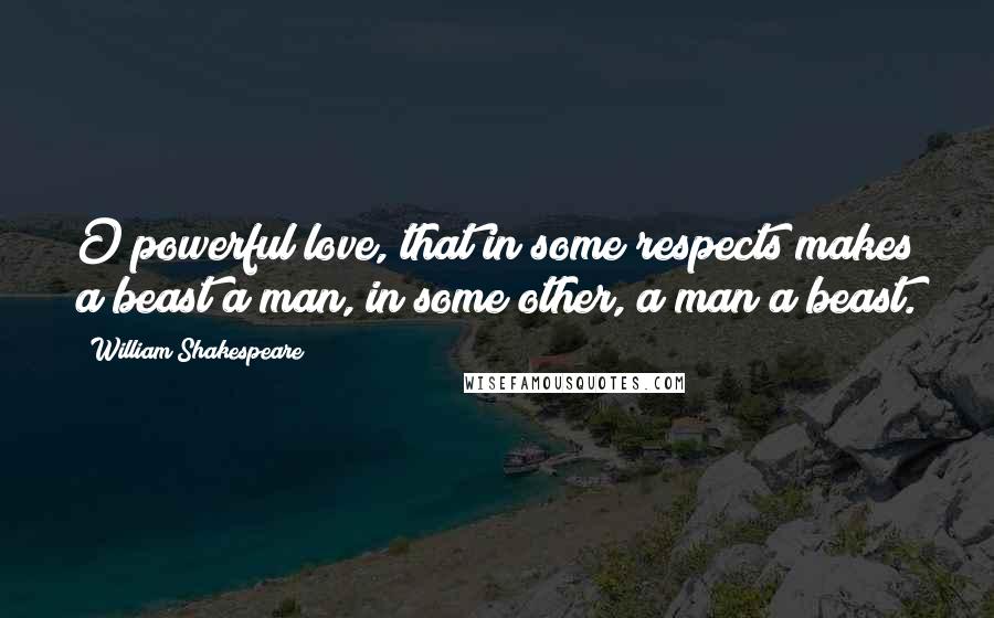 William Shakespeare Quotes: O powerful love, that in some respects makes a beast a man, in some other, a man a beast.