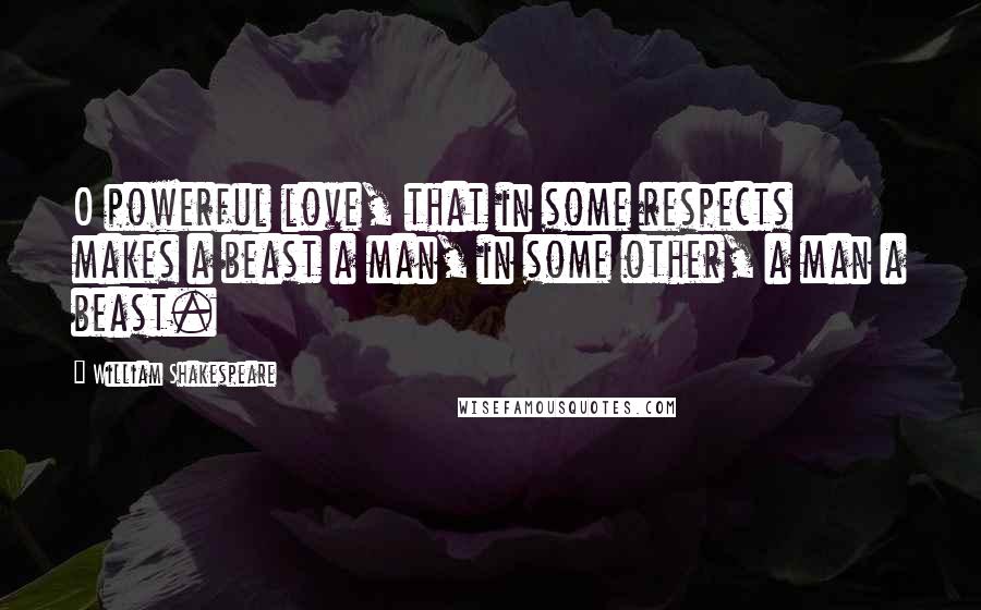 William Shakespeare Quotes: O powerful love, that in some respects makes a beast a man, in some other, a man a beast.