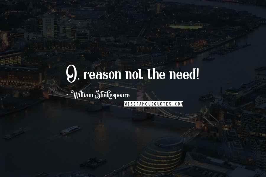 William Shakespeare Quotes: O, reason not the need!