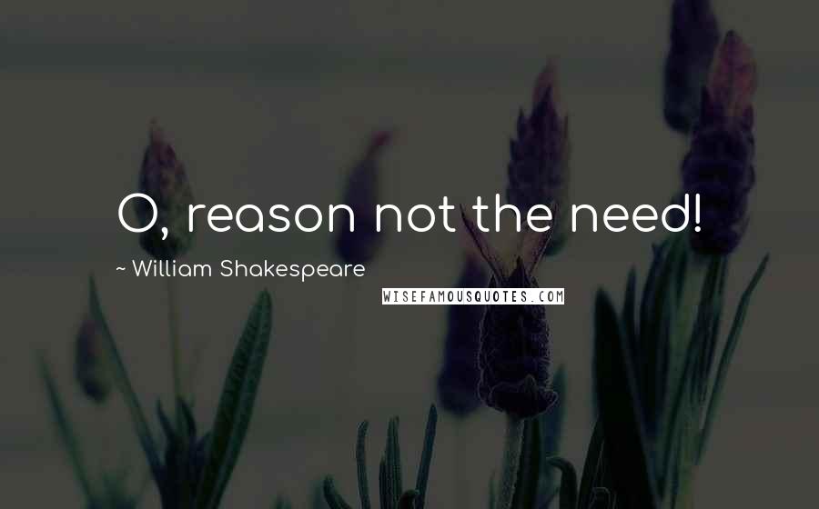 William Shakespeare Quotes: O, reason not the need!