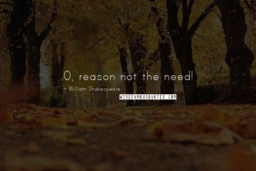 William Shakespeare Quotes: O, reason not the need!