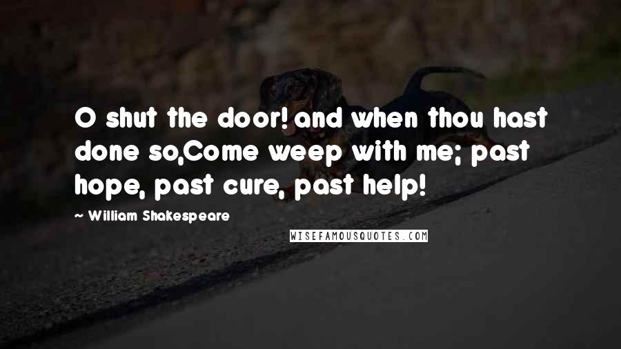 William Shakespeare Quotes: O shut the door! and when thou hast done so,Come weep with me; past hope, past cure, past help!