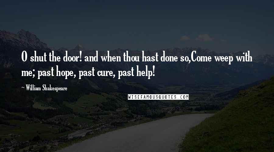 William Shakespeare Quotes: O shut the door! and when thou hast done so,Come weep with me; past hope, past cure, past help!