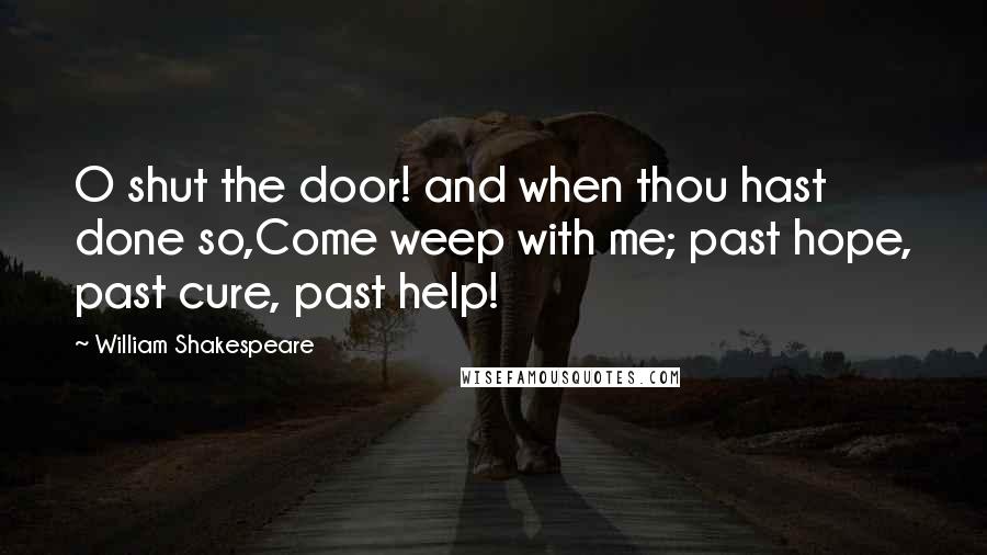 William Shakespeare Quotes: O shut the door! and when thou hast done so,Come weep with me; past hope, past cure, past help!