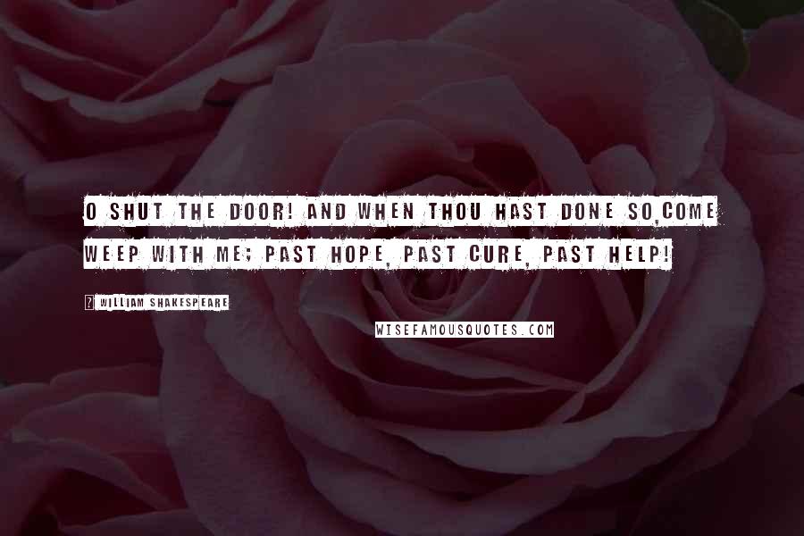 William Shakespeare Quotes: O shut the door! and when thou hast done so,Come weep with me; past hope, past cure, past help!