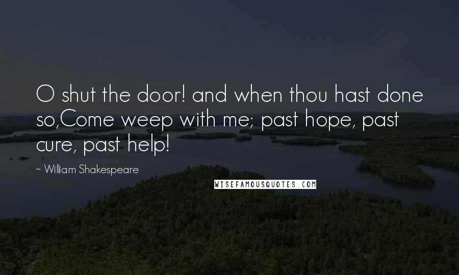 William Shakespeare Quotes: O shut the door! and when thou hast done so,Come weep with me; past hope, past cure, past help!