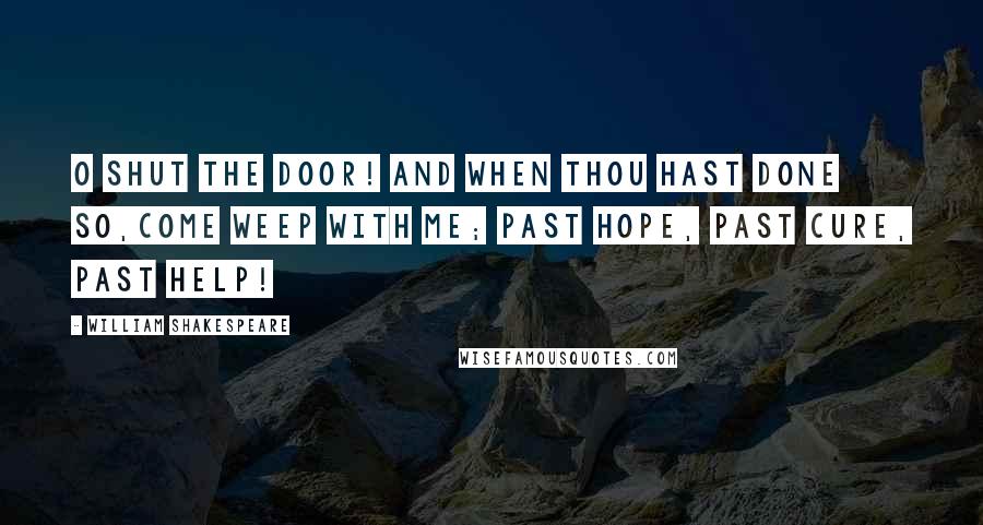 William Shakespeare Quotes: O shut the door! and when thou hast done so,Come weep with me; past hope, past cure, past help!