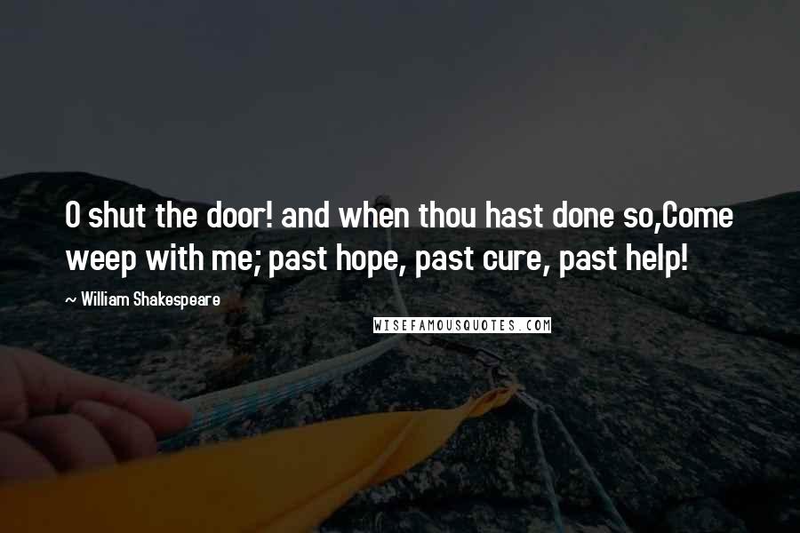 William Shakespeare Quotes: O shut the door! and when thou hast done so,Come weep with me; past hope, past cure, past help!