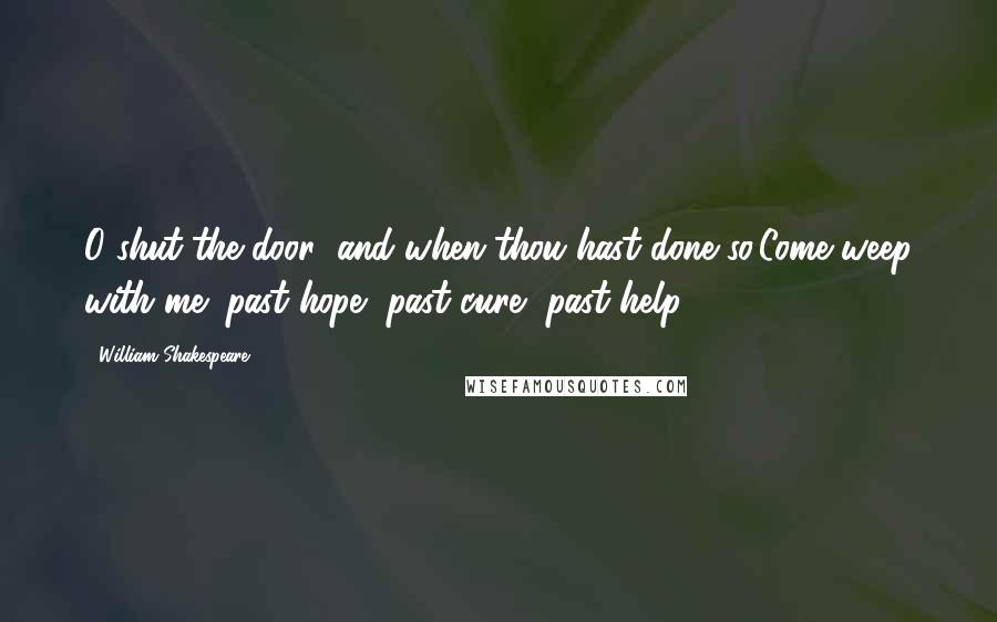 William Shakespeare Quotes: O shut the door! and when thou hast done so,Come weep with me; past hope, past cure, past help!