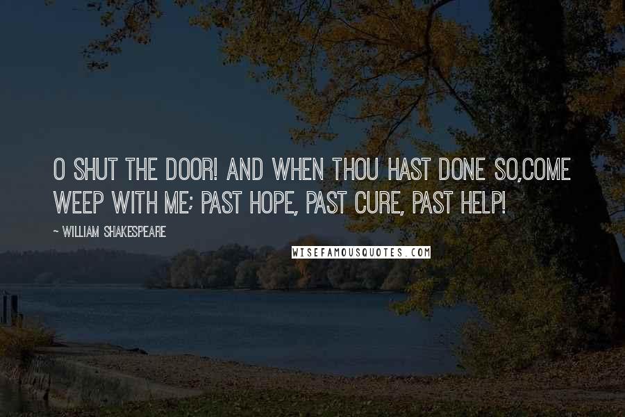 William Shakespeare Quotes: O shut the door! and when thou hast done so,Come weep with me; past hope, past cure, past help!