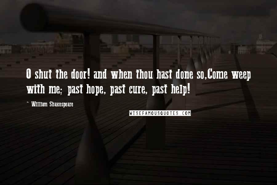 William Shakespeare Quotes: O shut the door! and when thou hast done so,Come weep with me; past hope, past cure, past help!