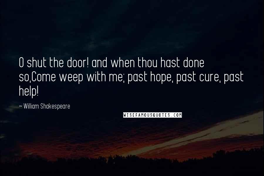 William Shakespeare Quotes: O shut the door! and when thou hast done so,Come weep with me; past hope, past cure, past help!