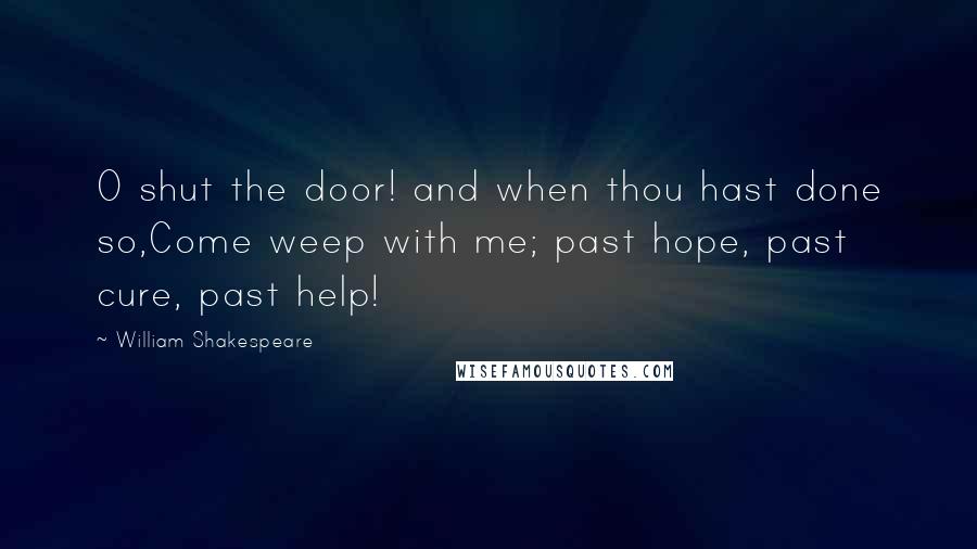 William Shakespeare Quotes: O shut the door! and when thou hast done so,Come weep with me; past hope, past cure, past help!
