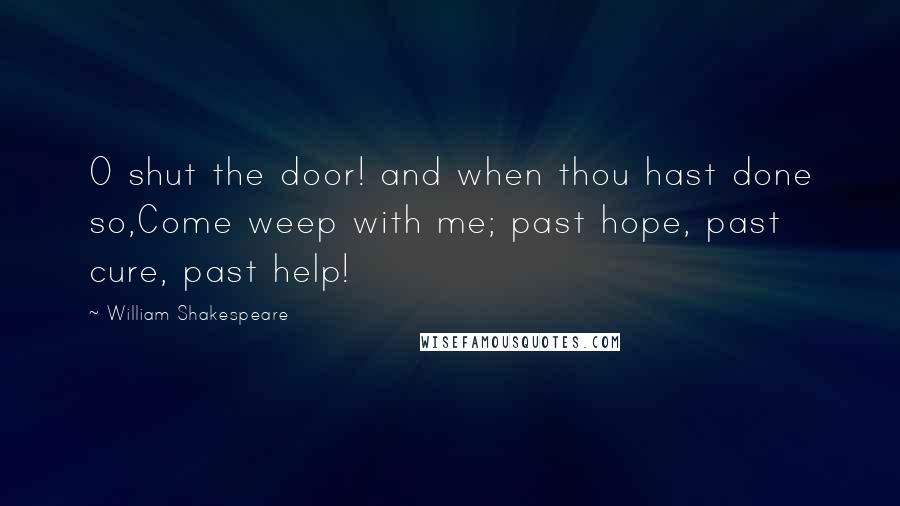 William Shakespeare Quotes: O shut the door! and when thou hast done so,Come weep with me; past hope, past cure, past help!