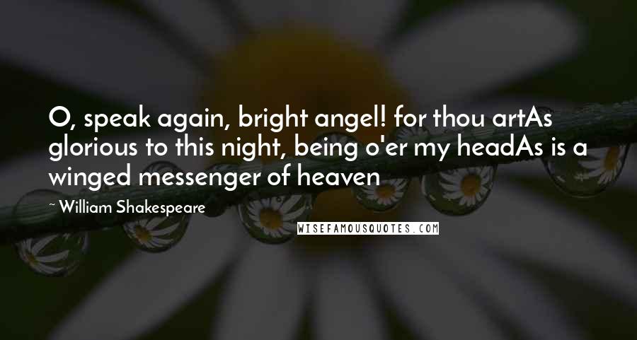 William Shakespeare Quotes: O, speak again, bright angel! for thou artAs glorious to this night, being o'er my headAs is a winged messenger of heaven