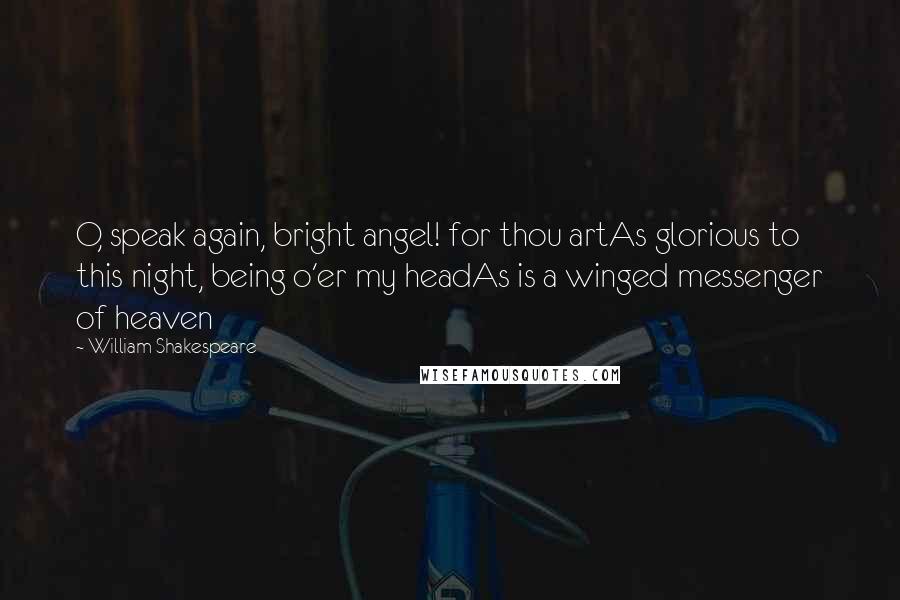 William Shakespeare Quotes: O, speak again, bright angel! for thou artAs glorious to this night, being o'er my headAs is a winged messenger of heaven