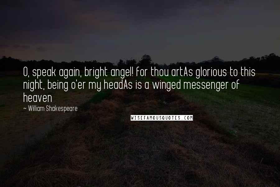 William Shakespeare Quotes: O, speak again, bright angel! for thou artAs glorious to this night, being o'er my headAs is a winged messenger of heaven