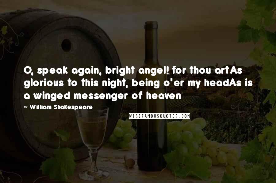 William Shakespeare Quotes: O, speak again, bright angel! for thou artAs glorious to this night, being o'er my headAs is a winged messenger of heaven
