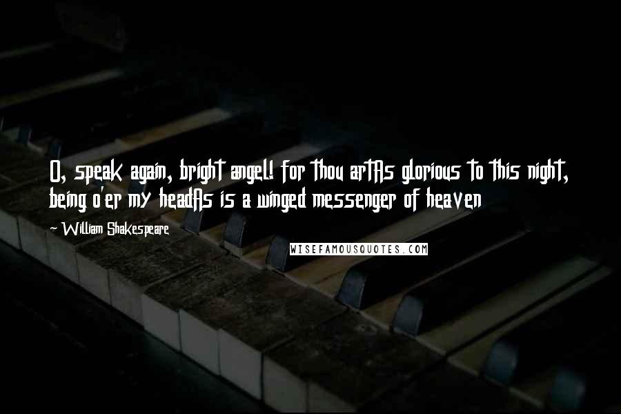 William Shakespeare Quotes: O, speak again, bright angel! for thou artAs glorious to this night, being o'er my headAs is a winged messenger of heaven