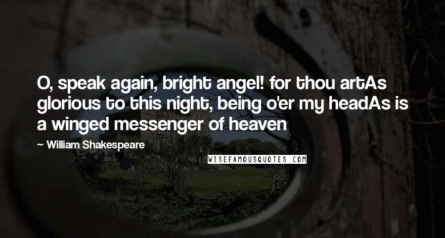 William Shakespeare Quotes: O, speak again, bright angel! for thou artAs glorious to this night, being o'er my headAs is a winged messenger of heaven