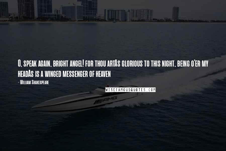 William Shakespeare Quotes: O, speak again, bright angel! for thou artAs glorious to this night, being o'er my headAs is a winged messenger of heaven