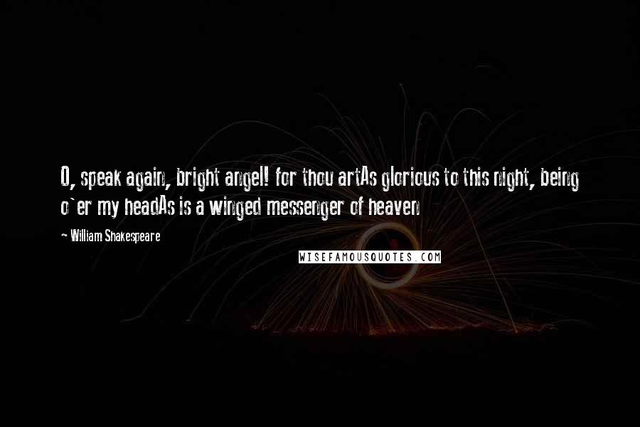 William Shakespeare Quotes: O, speak again, bright angel! for thou artAs glorious to this night, being o'er my headAs is a winged messenger of heaven