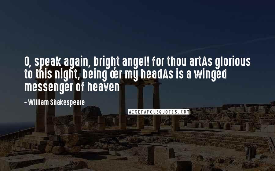 William Shakespeare Quotes: O, speak again, bright angel! for thou artAs glorious to this night, being o'er my headAs is a winged messenger of heaven