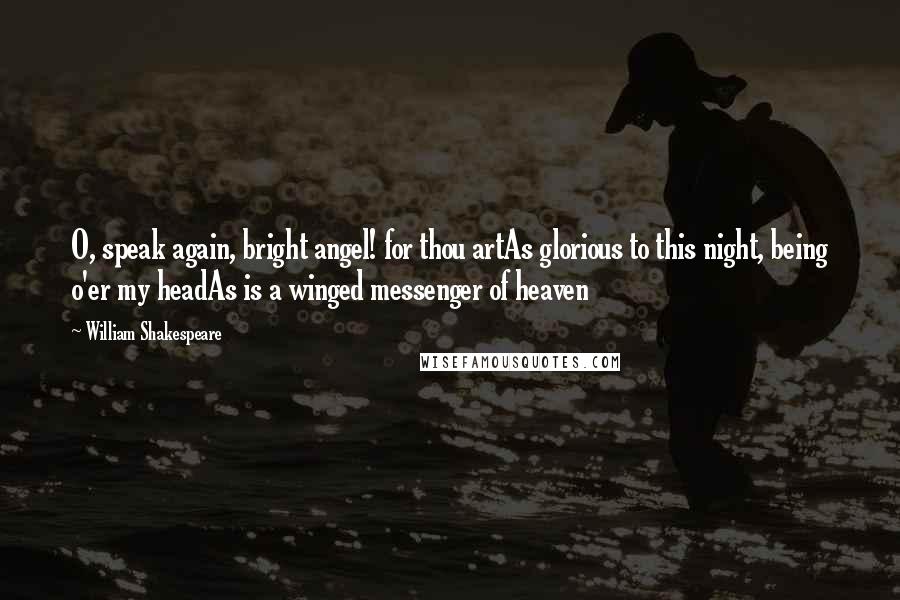 William Shakespeare Quotes: O, speak again, bright angel! for thou artAs glorious to this night, being o'er my headAs is a winged messenger of heaven