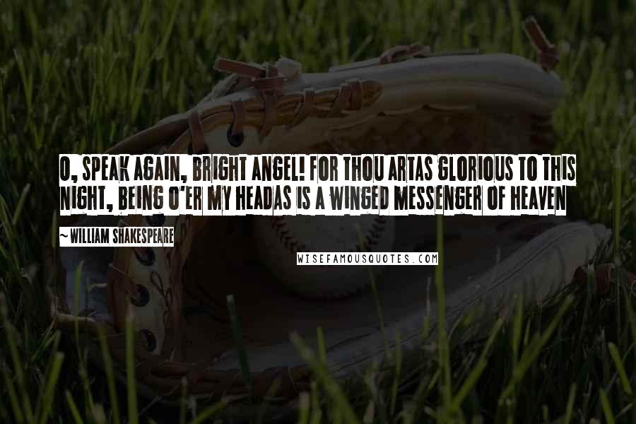 William Shakespeare Quotes: O, speak again, bright angel! for thou artAs glorious to this night, being o'er my headAs is a winged messenger of heaven