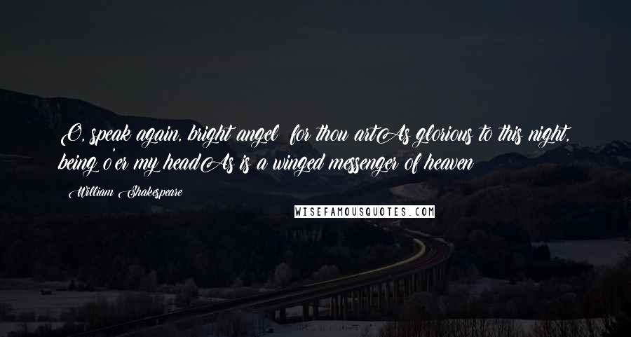 William Shakespeare Quotes: O, speak again, bright angel! for thou artAs glorious to this night, being o'er my headAs is a winged messenger of heaven