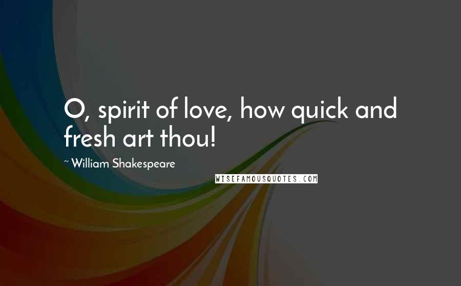 William Shakespeare Quotes: O, spirit of love, how quick and fresh art thou!
