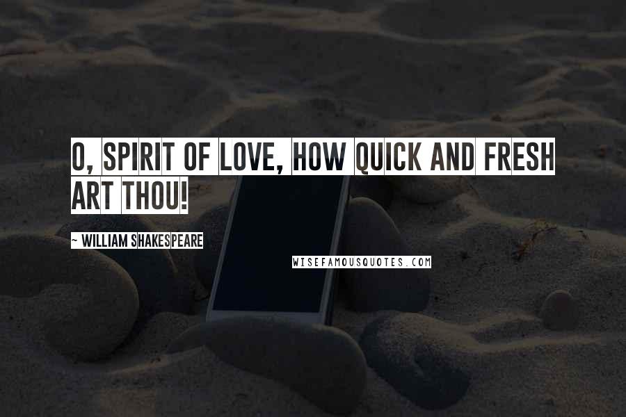 William Shakespeare Quotes: O, spirit of love, how quick and fresh art thou!