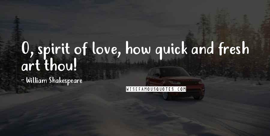 William Shakespeare Quotes: O, spirit of love, how quick and fresh art thou!