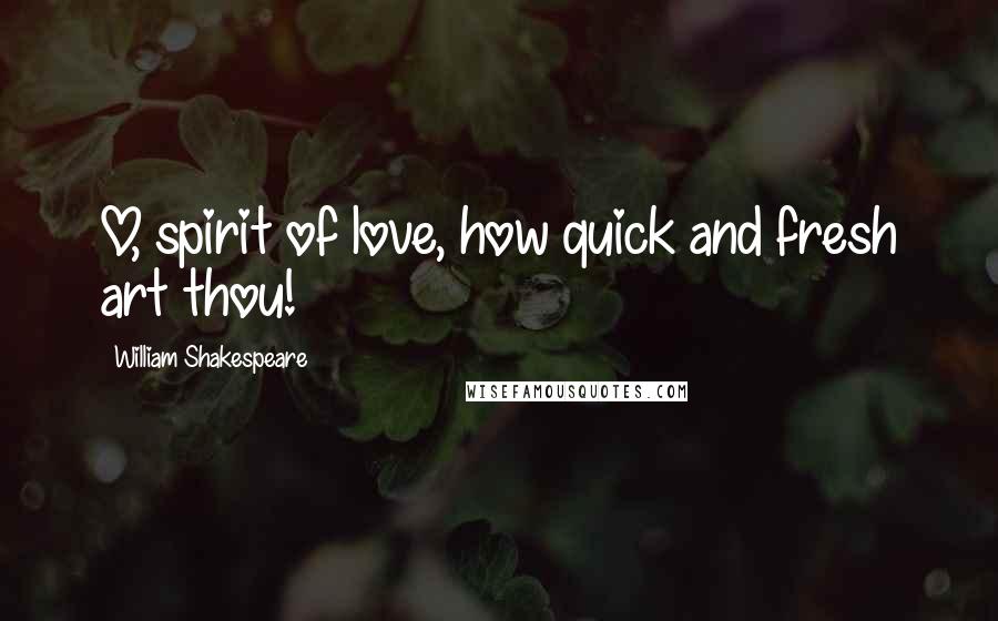 William Shakespeare Quotes: O, spirit of love, how quick and fresh art thou!