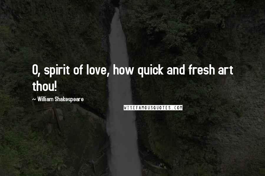 William Shakespeare Quotes: O, spirit of love, how quick and fresh art thou!