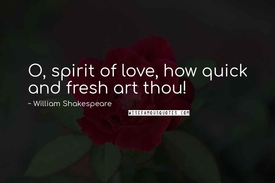 William Shakespeare Quotes: O, spirit of love, how quick and fresh art thou!