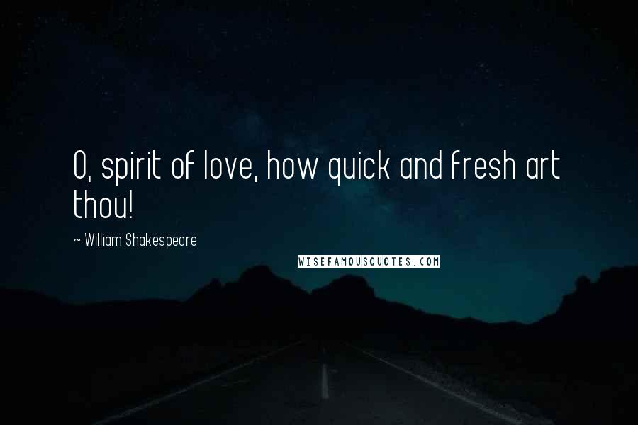 William Shakespeare Quotes: O, spirit of love, how quick and fresh art thou!