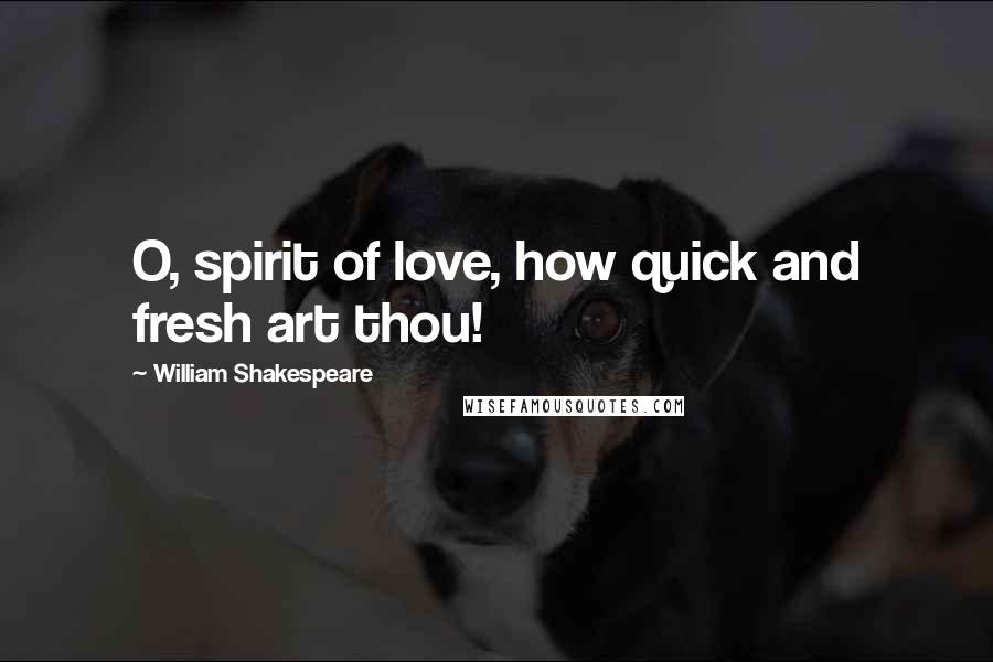 William Shakespeare Quotes: O, spirit of love, how quick and fresh art thou!