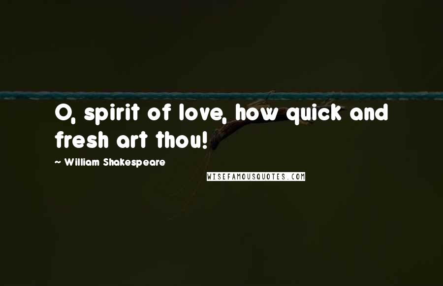 William Shakespeare Quotes: O, spirit of love, how quick and fresh art thou!