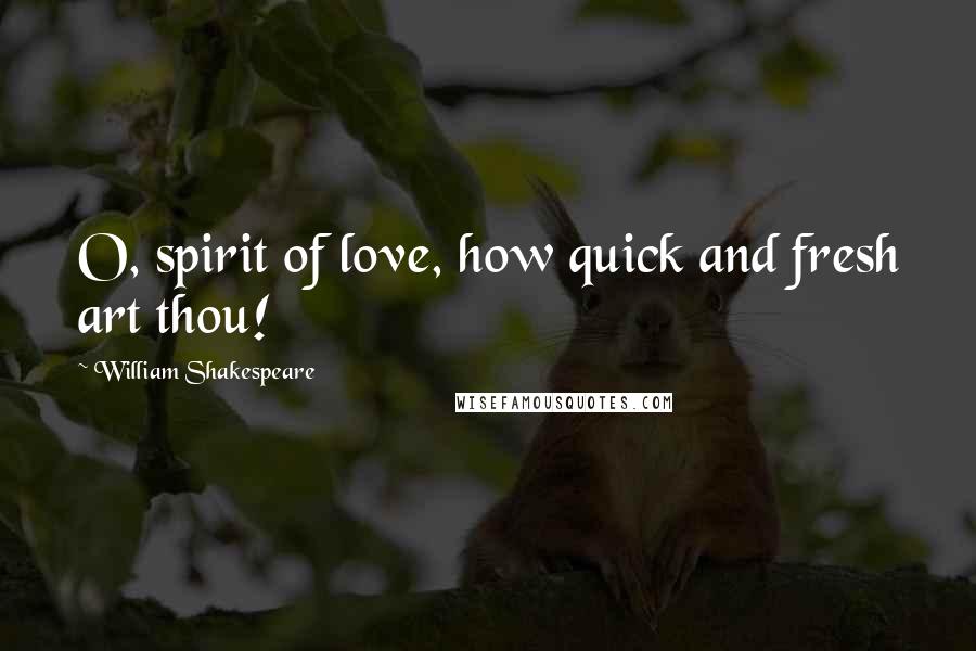 William Shakespeare Quotes: O, spirit of love, how quick and fresh art thou!