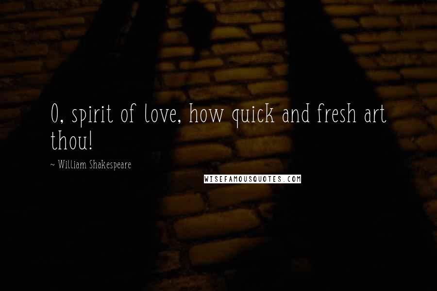 William Shakespeare Quotes: O, spirit of love, how quick and fresh art thou!