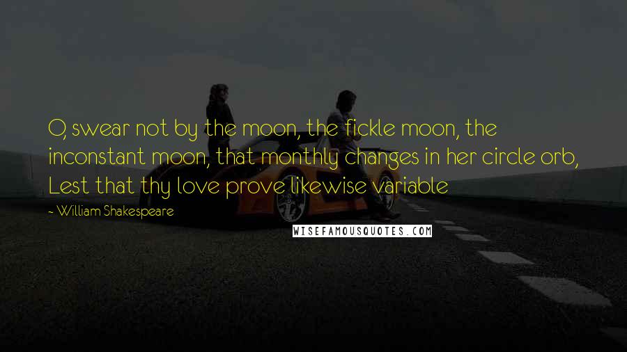 William Shakespeare Quotes: O, swear not by the moon, the fickle moon, the inconstant moon, that monthly changes in her circle orb, Lest that thy love prove likewise variable