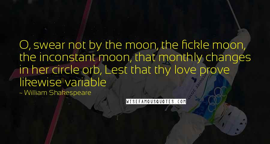William Shakespeare Quotes: O, swear not by the moon, the fickle moon, the inconstant moon, that monthly changes in her circle orb, Lest that thy love prove likewise variable
