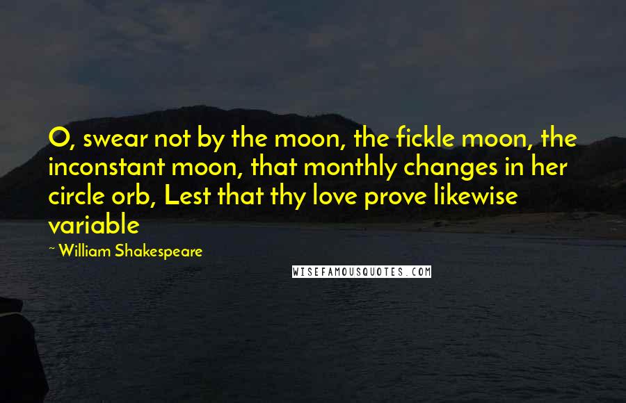 William Shakespeare Quotes: O, swear not by the moon, the fickle moon, the inconstant moon, that monthly changes in her circle orb, Lest that thy love prove likewise variable