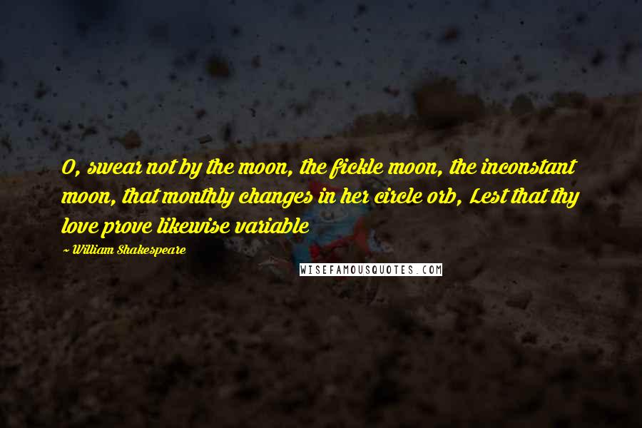 William Shakespeare Quotes: O, swear not by the moon, the fickle moon, the inconstant moon, that monthly changes in her circle orb, Lest that thy love prove likewise variable