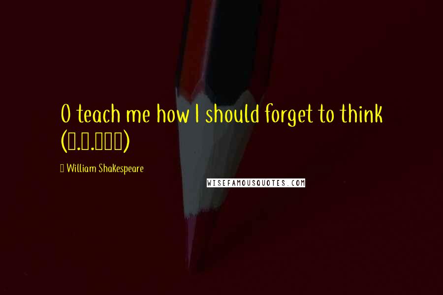 William Shakespeare Quotes: O teach me how I should forget to think (1.1.224)