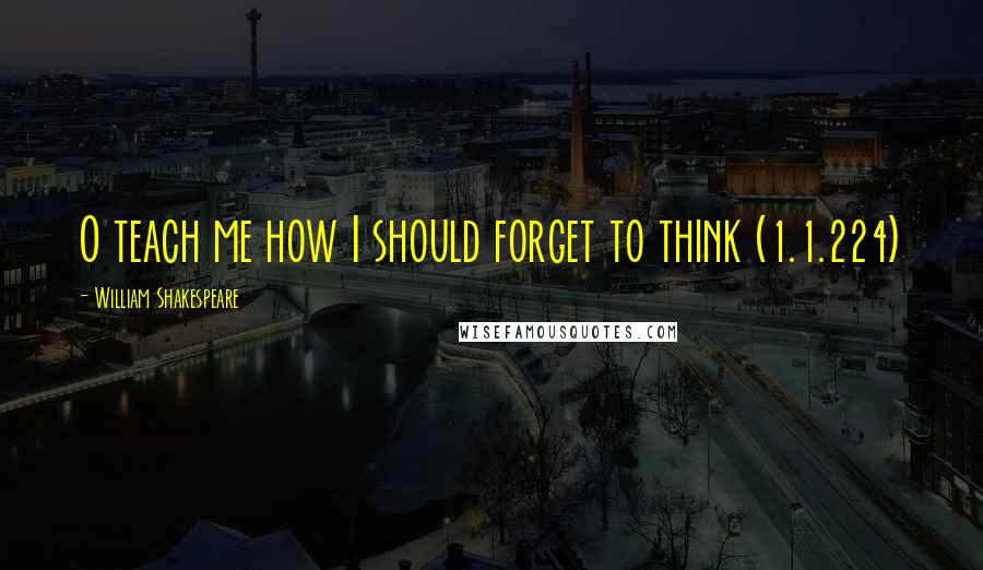 William Shakespeare Quotes: O teach me how I should forget to think (1.1.224)