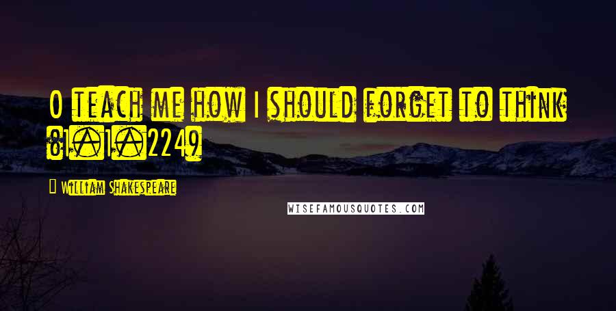William Shakespeare Quotes: O teach me how I should forget to think (1.1.224)